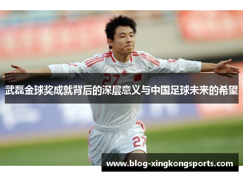 武磊金球奖成就背后的深层意义与中国足球未来的希望