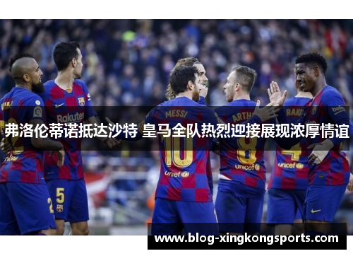 弗洛伦蒂诺抵达沙特 皇马全队热烈迎接展现浓厚情谊