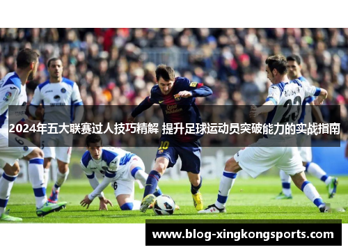 2024年五大联赛过人技巧精解 提升足球运动员突破能力的实战指南