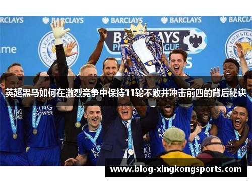 英超黑马如何在激烈竞争中保持11轮不败并冲击前四的背后秘诀