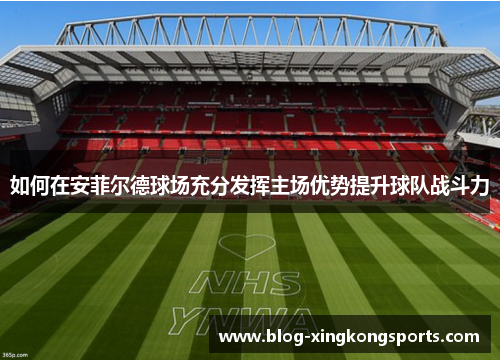 如何在安菲尔德球场充分发挥主场优势提升球队战斗力