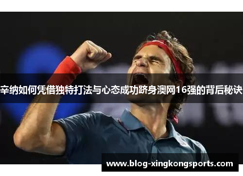 辛纳如何凭借独特打法与心态成功跻身澳网16强的背后秘诀
