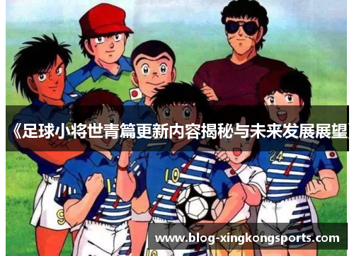 《足球小将世青篇更新内容揭秘与未来发展展望》