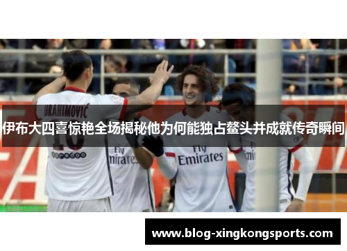 伊布大四喜惊艳全场揭秘他为何能独占鳌头并成就传奇瞬间